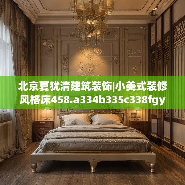 北京夏犹清建筑装饰|小美式装修风格床458.a334b335c338fgy.345wew