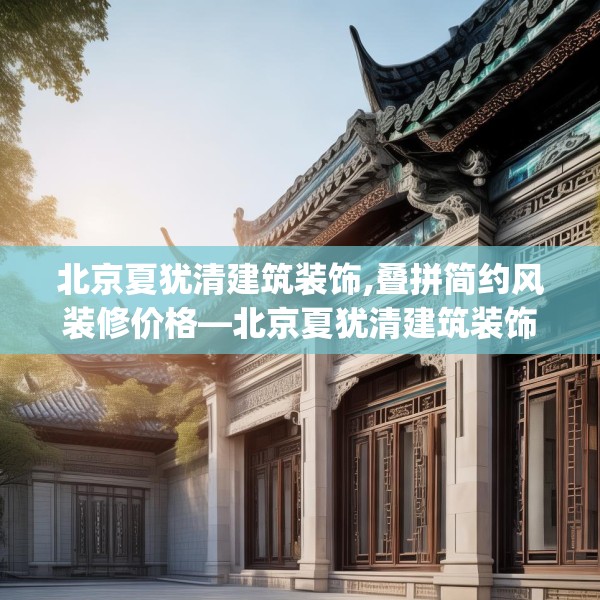 北京夏犹清建筑装饰,叠拼简约风装修价格—北京夏犹清建筑装饰134.a10b11c14fgy.21wew