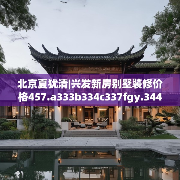北京夏犹清|兴发新房别墅装修价格457.a333b334c337fgy.344fdsfds