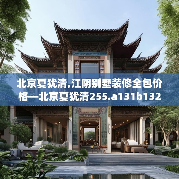 北京夏犹清,江阴别墅装修全包价格—北京夏犹清255.a131b132c135fgy.142uyk