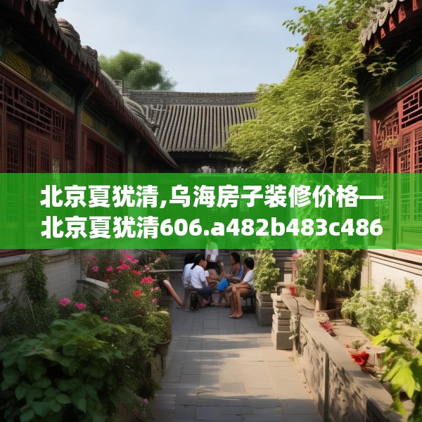 北京夏犹清,乌海房子装修价格—北京夏犹清606.a482b483c486fgy.493lkjl