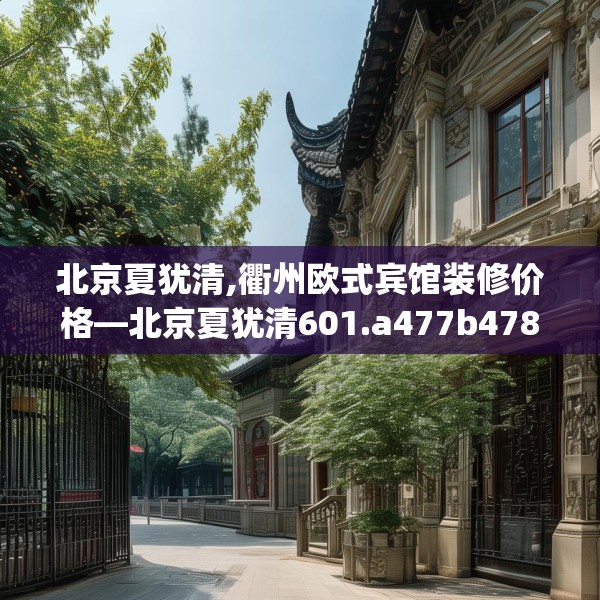 北京夏犹清,衢州欧式宾馆装修价格—北京夏犹清601.a477b478c481fgy.488fdsfds