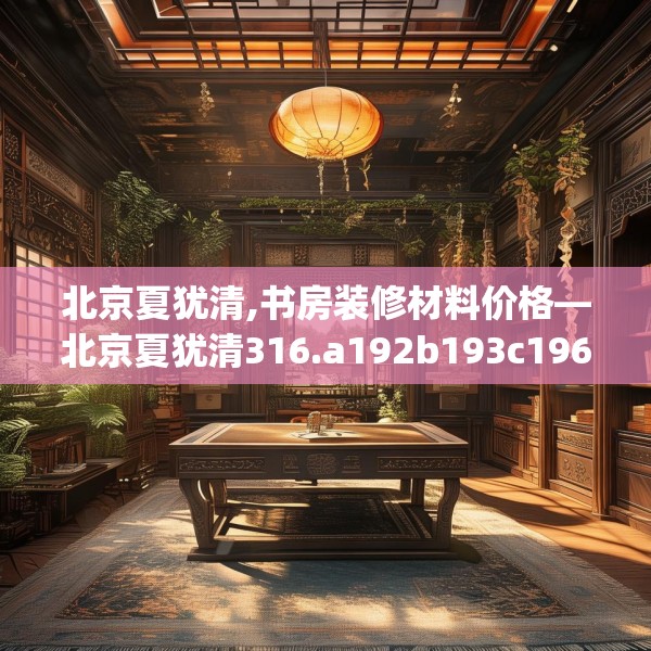 北京夏犹清,书房装修材料价格—北京夏犹清316.a192b193c196fgy.203sdA