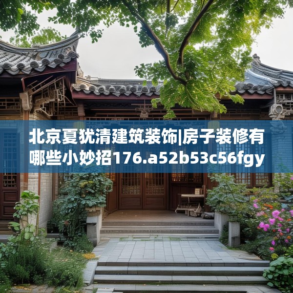 北京夏犹清建筑装饰|房子装修有哪些小妙招176.a52b53c56fgy.63xczxv