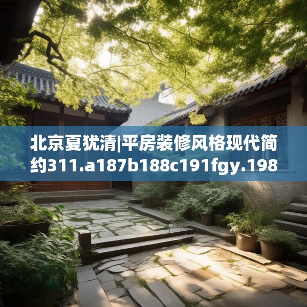 北京夏犹清|平房装修风格现代简约311.a187b188c191fgy.198fds