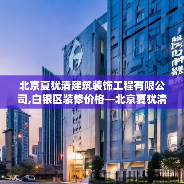 北京夏犹清建筑装饰工程有限公司,白银区装修价格—北京夏犹清建筑装饰工程有限公司254.a130b131c134fgy.14176677