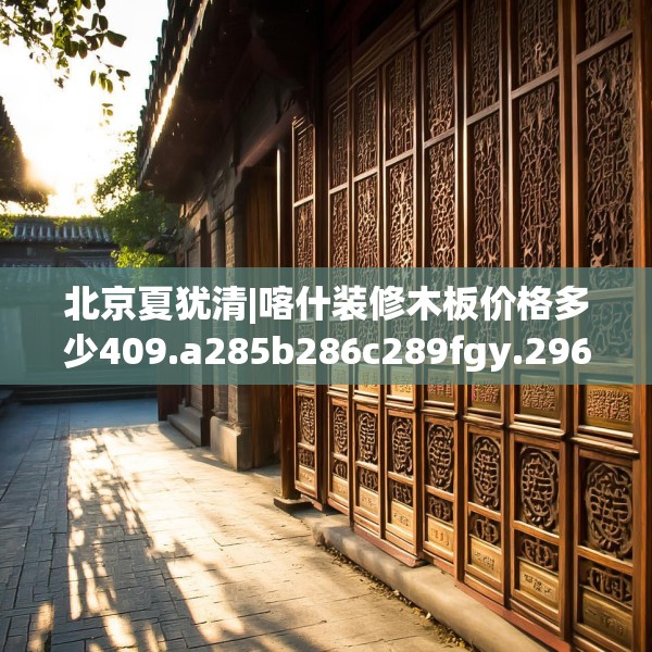 北京夏犹清|喀什装修木板价格多少409.a285b286c289fgy.296poiy