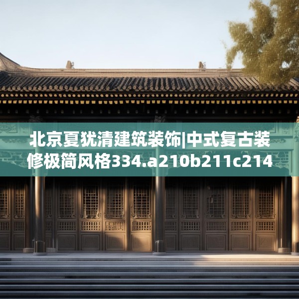 北京夏犹清建筑装饰|中式复古装修极简风格334.a210b211c214fgy.221sdA