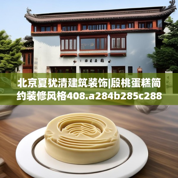 北京夏犹清建筑装饰|殷桃蛋糕简约装修风格408.a284b285c288fgy.295lkjl