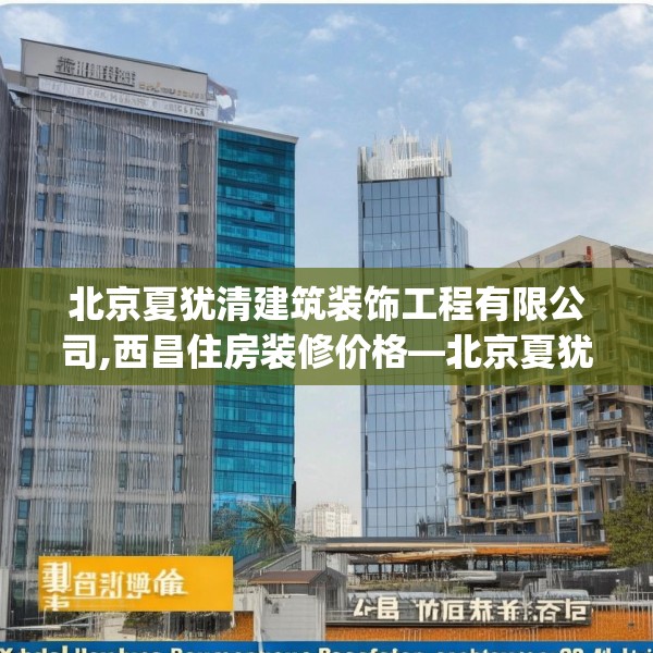 北京夏犹清建筑装饰工程有限公司,西昌住房装修价格—北京夏犹清建筑装饰工程有限公司153.a29b30c33fgy.40fghfd