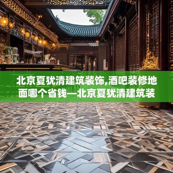 北京夏犹清建筑装饰,酒吧装修地面哪个省钱—北京夏犹清建筑装饰124.bfhsg