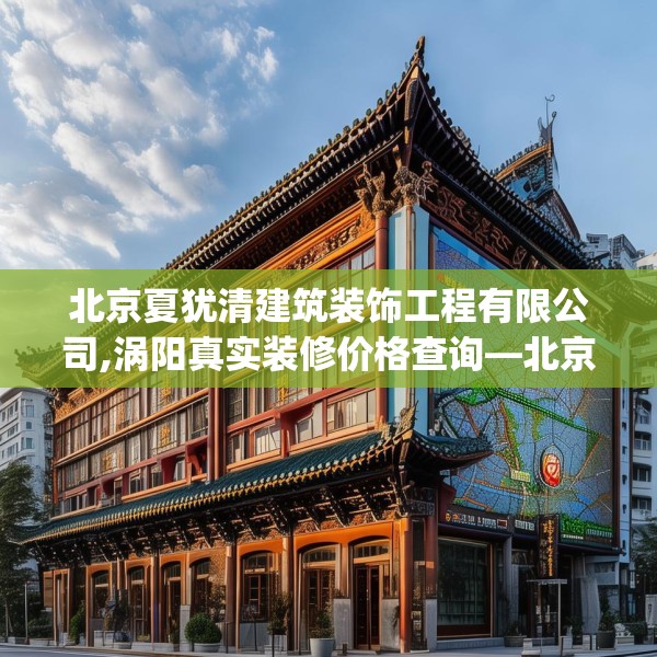 北京夏犹清建筑装饰工程有限公司,涡阳真实装修价格查询—北京夏犹清建筑装饰工程有限公司594.a470b471c474fgy.481nbn