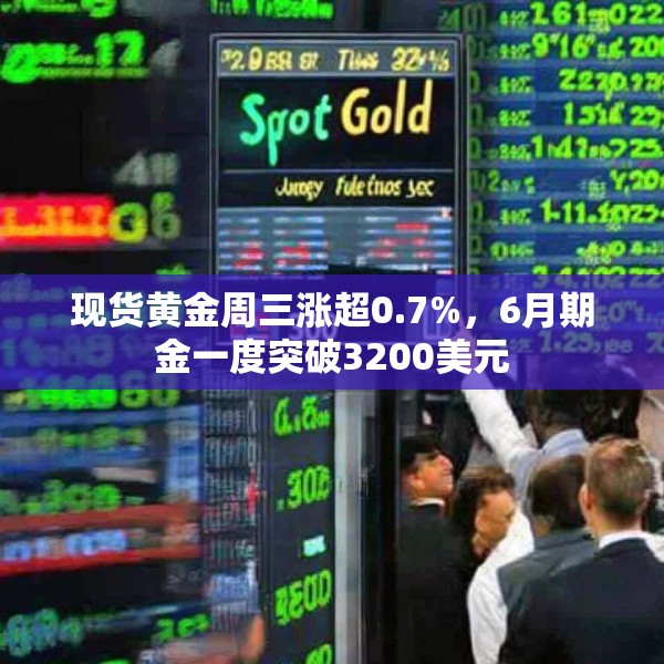 现货黄金周三涨超0.7%，6月期金一度突破3200美元