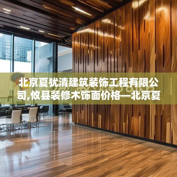 北京夏犹清建筑装饰工程有限公司,攸县装修木饰面价格—北京夏犹清建筑装饰工程有限公司209.a85b86c89fgy.96cvcx
