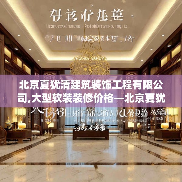 北京夏犹清建筑装饰工程有限公司,大型软装装修价格—北京夏犹清建筑装饰工程有限公司543.a419b420c423fgy.430uyk