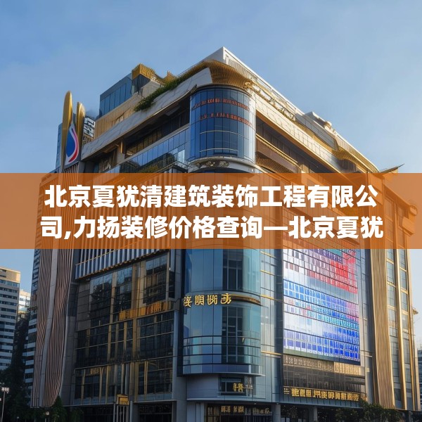 北京夏犹清建筑装饰工程有限公司,力扬装修价格查询—北京夏犹清建筑装饰工程有限公司325.a201b202c205fgy.212jhhj