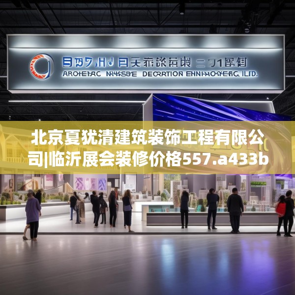 北京夏犹清建筑装饰工程有限公司|临沂展会装修价格557.a433b434c437fgy.444bnbn