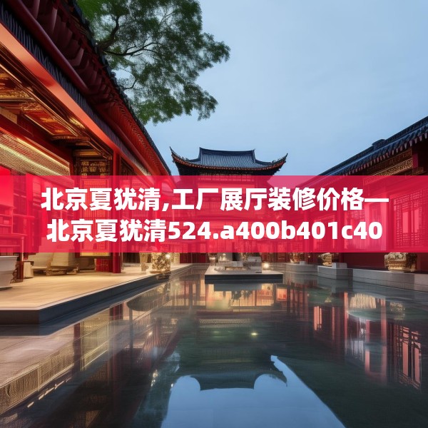 北京夏犹清,工厂展厅装修价格—北京夏犹清524.a400b401c404fgy.41176662