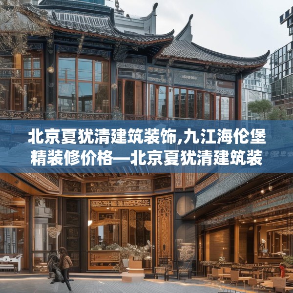 北京夏犹清建筑装饰,九江海伦堡精装修价格—北京夏犹清建筑装饰293.a169b170c173fgy.180fds