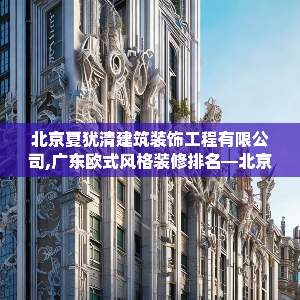 北京夏犹清建筑装饰工程有限公司,广东欧式风格装修排名—北京夏犹清建筑装饰工程有限公司505.a381b382c385fgy.392jhhj
