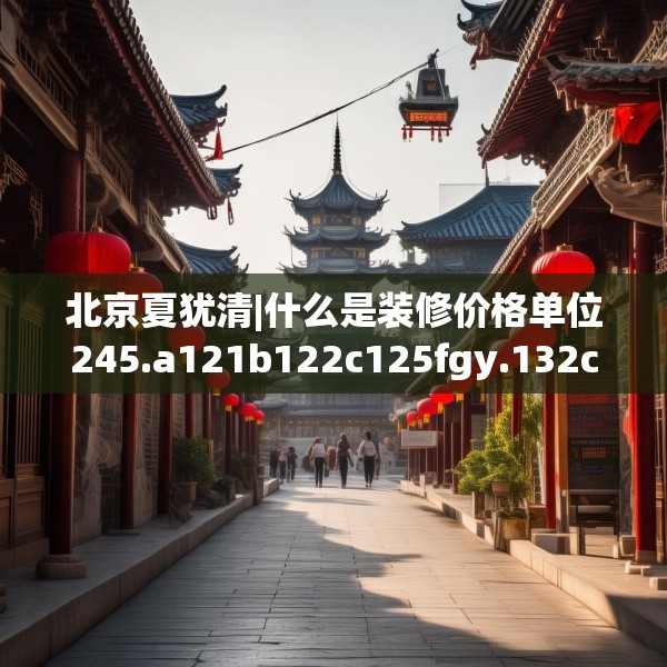 北京夏犹清|什么是装修价格单位245.a121b122c125fgy.132cvcx