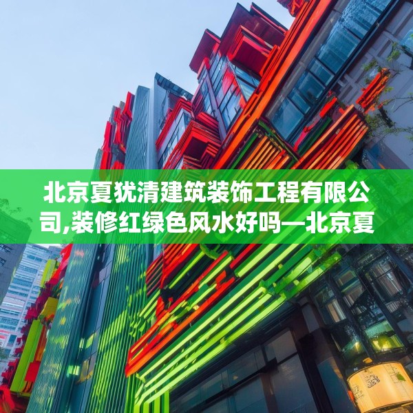 北京夏犹清建筑装饰工程有限公司,装修红绿色风水好吗—北京夏犹清建筑装饰工程有限公司587.a463b464c467fgy.474cvcx