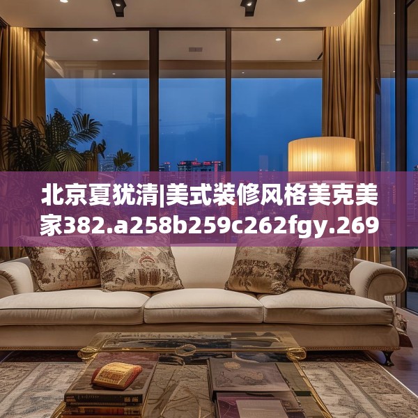 北京夏犹清|美式装修风格美克美家382.a258b259c262fgy.269htyj