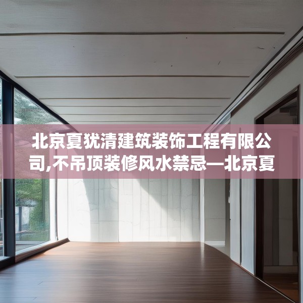 北京夏犹清建筑装饰工程有限公司,不吊顶装修风水禁忌—北京夏犹清建筑装饰工程有限公司332.a208b209c212fgy.219wew