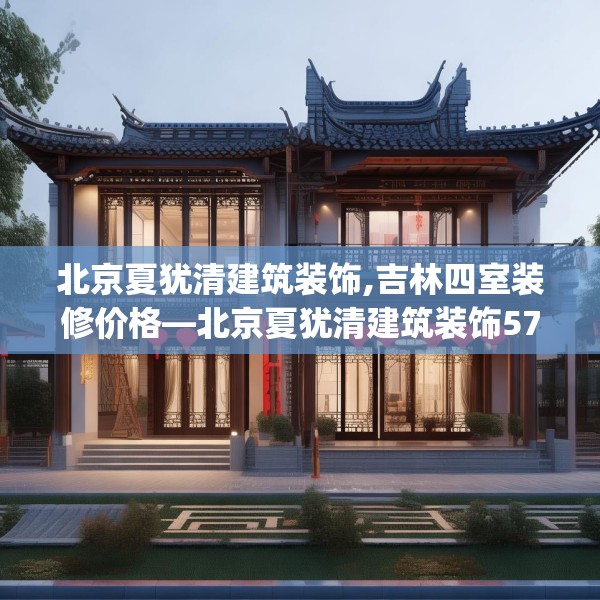 北京夏犹清建筑装饰,吉林四室装修价格—北京夏犹清建筑装饰577.a453b454c457fgy.464jhhj