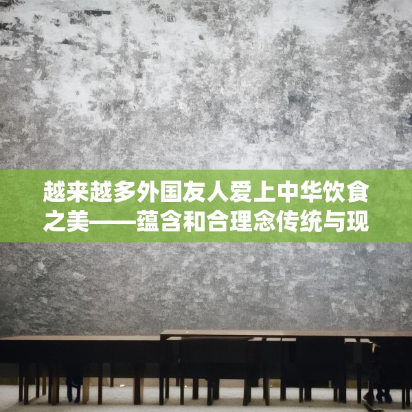越来越多外国友人爱上中华饮食之美——蕴含和合理念传统与现代交融