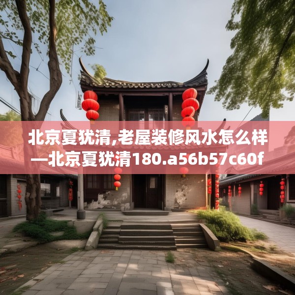 北京夏犹清,老屋装修风水怎么样—北京夏犹清180.a56b57c60fgy.67nbn