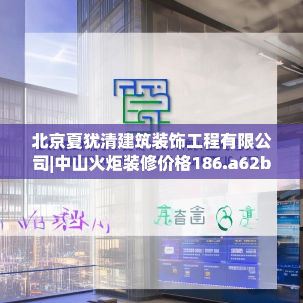 北京夏犹清建筑装饰工程有限公司|中山火炬装修价格186.a62b63c66fgy.73dsfds