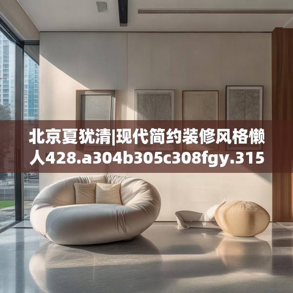 北京夏犹清|现代简约装修风格懒人428.a304b305c308fgy.315xczxv