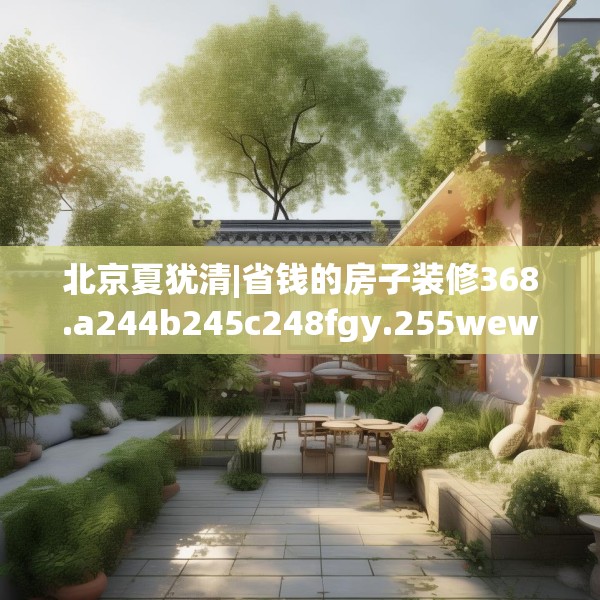 北京夏犹清|省钱的房子装修368.a244b245c248fgy.255wew