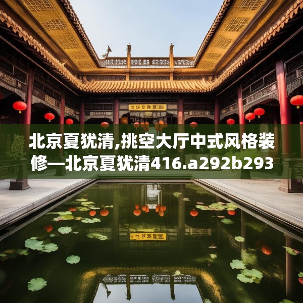 北京夏犹清,挑空大厅中式风格装修—北京夏犹清416.a292b293c296fgy.30376668