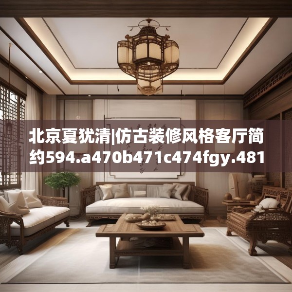 北京夏犹清|仿古装修风格客厅简约594.a470b471c474fgy.481nbn