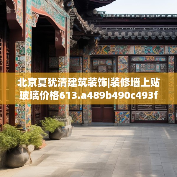 北京夏犹清建筑装饰|装修墙上贴玻璃价格613.a489b490c493fgy.500jhhj