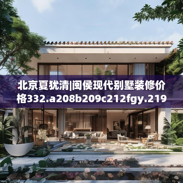 北京夏犹清|闽侯现代别墅装修价格332.a208b209c212fgy.219wew