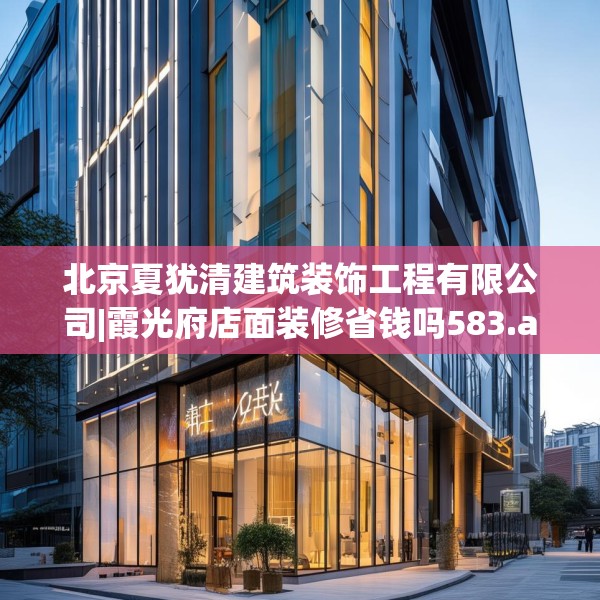 北京夏犹清建筑装饰工程有限公司|霞光府店面装修省钱吗583.a459b460c463fgy.470fdsfds