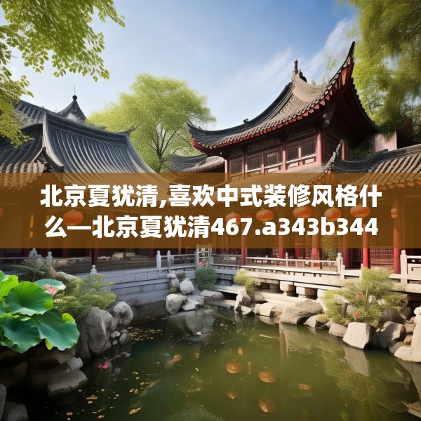 北京夏犹清,喜欢中式装修风格什么—北京夏犹清467.a343b344c347fgy.354bnbn