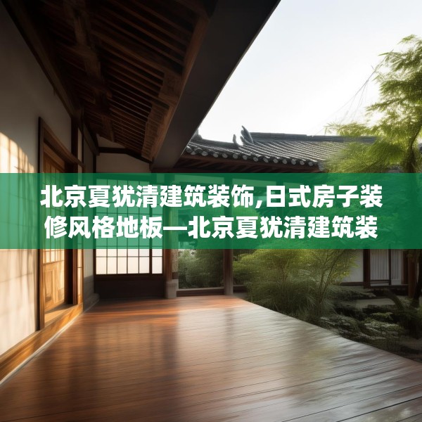 北京夏犹清建筑装饰,日式房子装修风格地板—北京夏犹清建筑装饰528.a404b405c408fgy.415dsfds