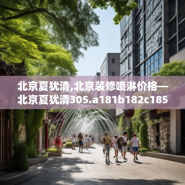 北京夏犹清,北京装修喷淋价格—北京夏犹清305.a181b182c185fgy.192bnbn