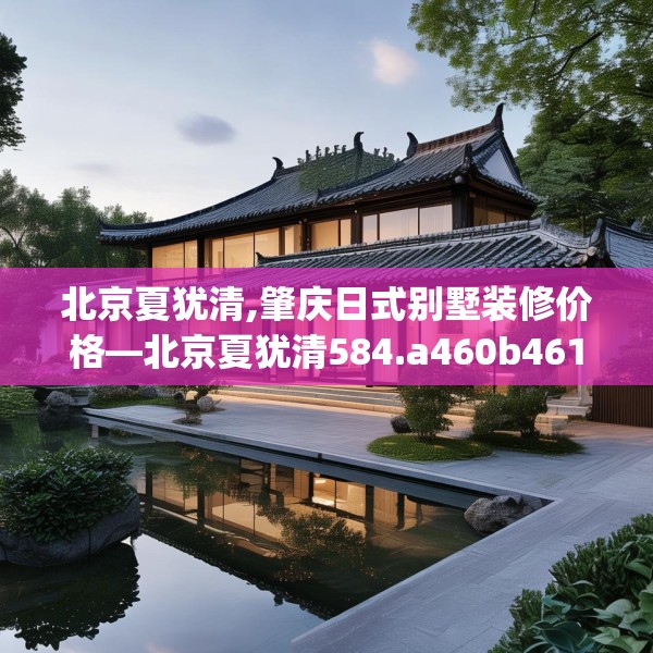 北京夏犹清,肇庆日式别墅装修价格—北京夏犹清584.a460b461c464fgy.471wew
