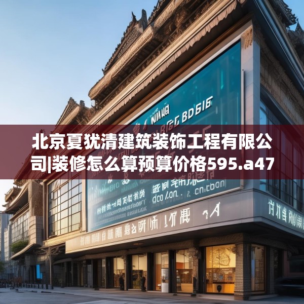 北京夏犹清建筑装饰工程有限公司|装修怎么算预算价格595.a471b472c475fgy.482jhhj