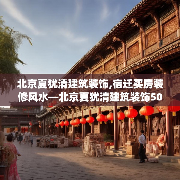 北京夏犹清建筑装饰,宿迁买房装修风水—北京夏犹清建筑装饰508.a384b385c388fgy.395htyj