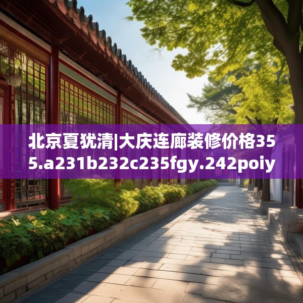 北京夏犹清|大庆连廊装修价格355.a231b232c235fgy.242poiy