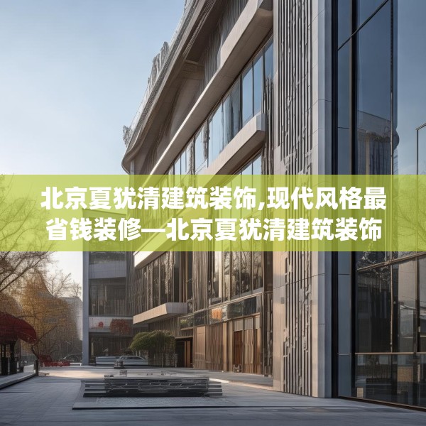 北京夏犹清建筑装饰,现代风格最省钱装修—北京夏犹清建筑装饰536.a412b413c416fgy.423xczxv