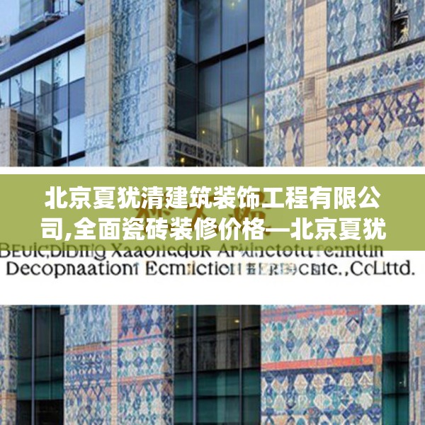 北京夏犹清建筑装饰工程有限公司,全面瓷砖装修价格—北京夏犹清建筑装饰工程有限公司499.a375b376c379fgy.386poiy