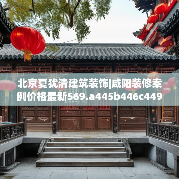 北京夏犹清建筑装饰|咸阳装修案例价格最新569.a445b446c449fgy.456cvcx
