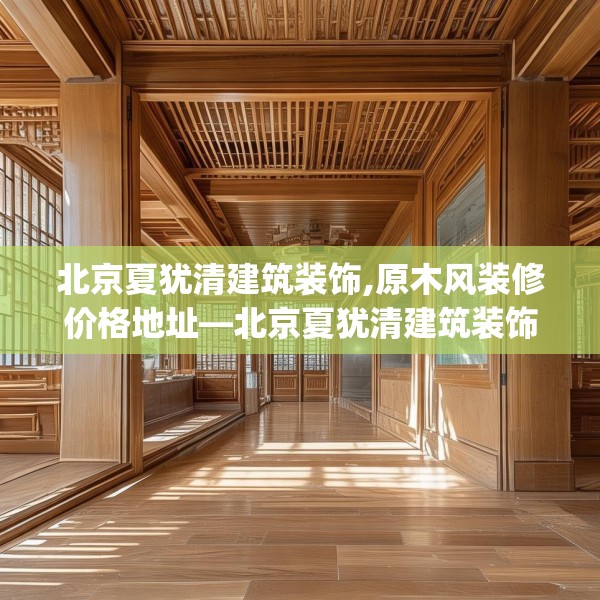 北京夏犹清建筑装饰,原木风装修价格地址—北京夏犹清建筑装饰433.a309b310c313fgy.320jhhj